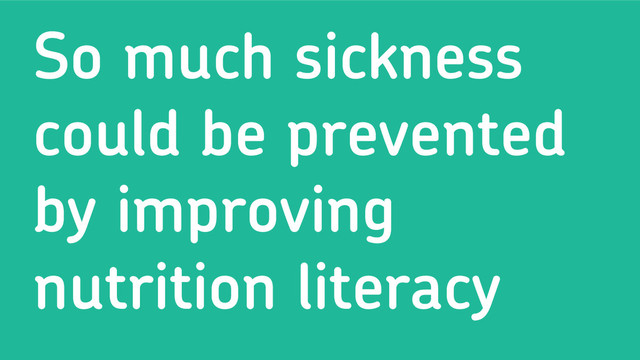 So much sickness
could be prevented
by improving
nutrition literacy
