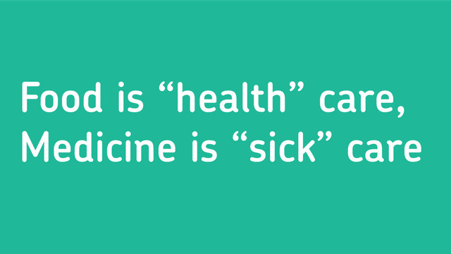 Food is “health” care,
Medicine is “sick” care
