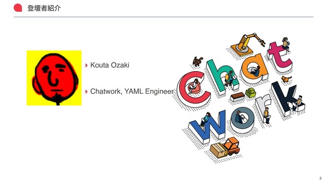 ొஃऀ঺հ

▸ Kouta Ozak
i

▸ Chatwork, YAML Engineer
