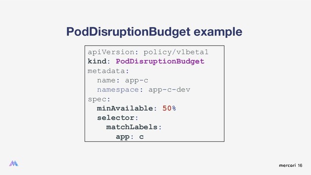 16
PodDisruptionBudget example
apiVersion: policy/v1beta1
kind: PodDisruptionBudget
metadata:
name: app-c
namespace: app-c-dev
spec:
minAvailable: 50%
selector:
matchLabels:
app: c
