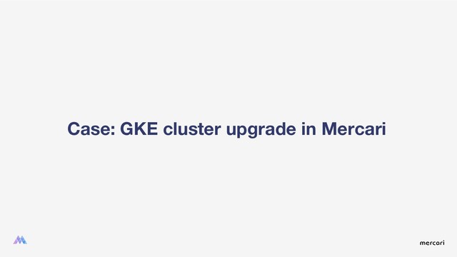 Case: GKE cluster upgrade in Mercari
