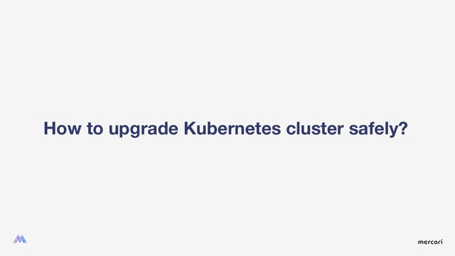 How to upgrade Kubernetes cluster safely?

