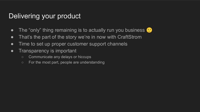 ● The “only” thing remaining is to actually run you business 🙂
● That’s the part of the story we’re in now with CraftStrom
● Time to set up proper customer support channels
● Transparency is important
○ Communicate any delays or hiccups
○ For the most part, people are understanding
Delivering your product

