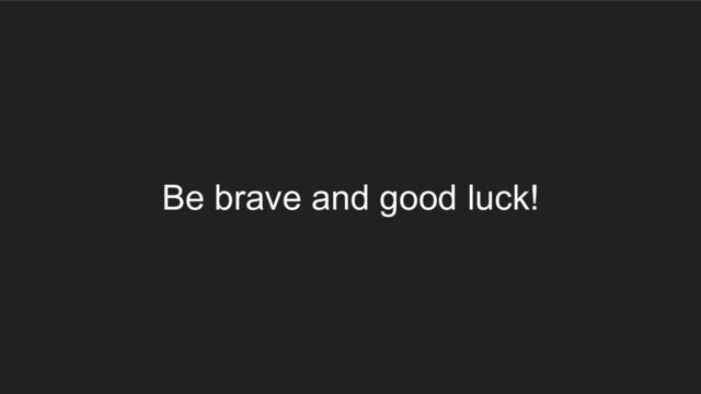 Be brave and good luck!
