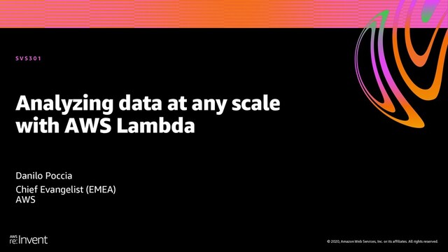 © 2020, Amazon Web Services, Inc. or its affiliates. All rights reserved.
Analyzing data at any scale
with AWS Lambda
Danilo Poccia
Chief Evangelist (EMEA)
AWS
S V S 3 0 1

