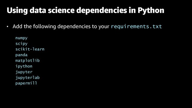 • Add the following dependencies to your requirements.txt
numpy
scipy
scikit-learn
panda
matplotlib
ipython
jupyter
jupyterlab
papermill
Using data science dependencies in Python
