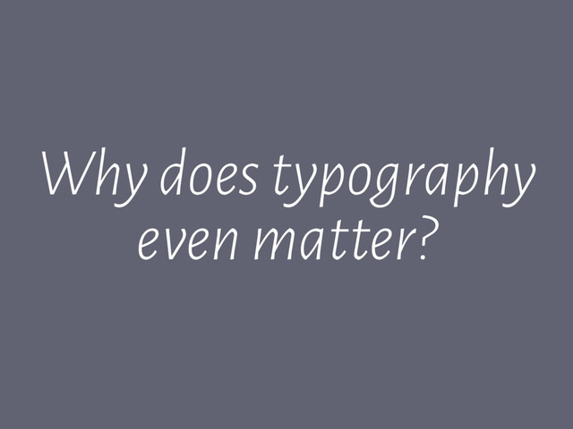 Why does typography
even matter?

