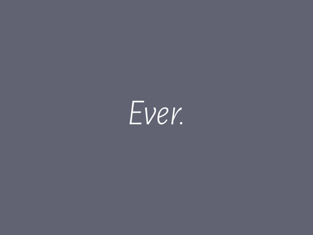 Ever.
