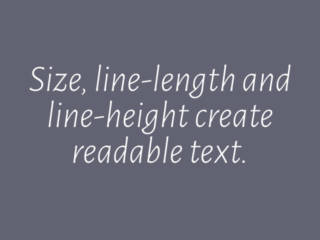 Size, line-length and
line-height create
readable text.
