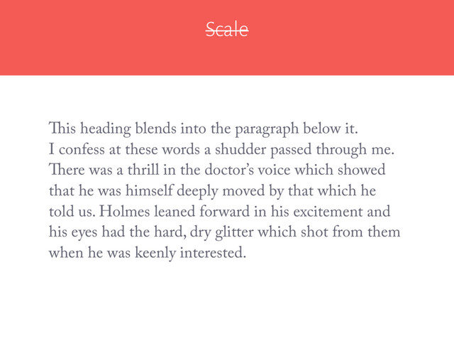Scale
I confess at these words a shudder passed through me.
There was a thrill in the doctor’s voice which showed
that he was himself deeply moved by that which he
told us. Holmes leaned forward in his excitement and
his eyes had the hard, dry glitter which shot from them
when he was keenly interested.
This heading blends into the paragraph below it.
