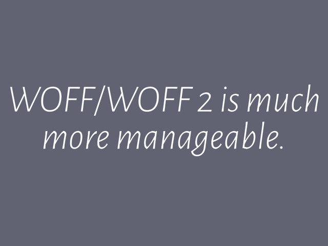 WOFF/WOFF 2 is much
more manageable.

