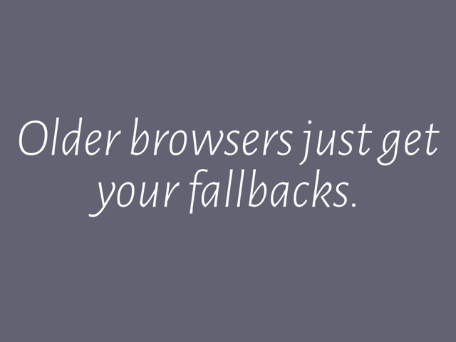 Older browsers just get
your fallbacks.
