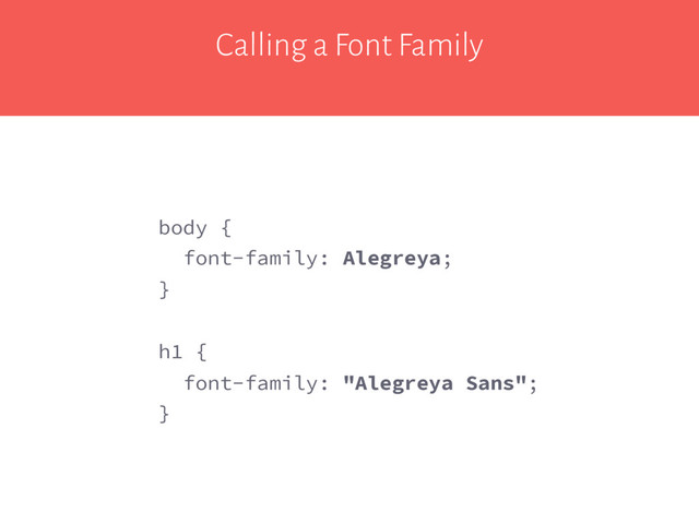Calling a Font Family
body {
font-family: Alegreya;
}
h1 {
font-family: "Alegreya Sans";
}
