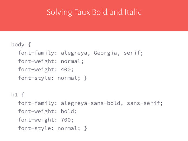 Solving Faux Bold and Italic
body {
font-family: alegreya, Georgia, serif;
font-weight: normal;
font-weight: 400;
font-style: normal; }
h1 {
font-family: alegreya-sans-bold, sans-serif;
font-weight: bold;
font-weight: 700;
font-style: normal; }
