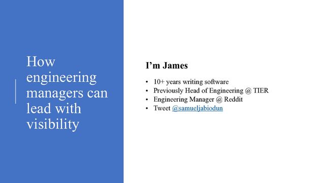 How
engineering
managers can
lead with
visibility
• 10+ years writing software


• Previously Head of Engineering @ TIER


• Engineering Manager @ Reddit


• Tweet @samueljabiodun


I’m James
