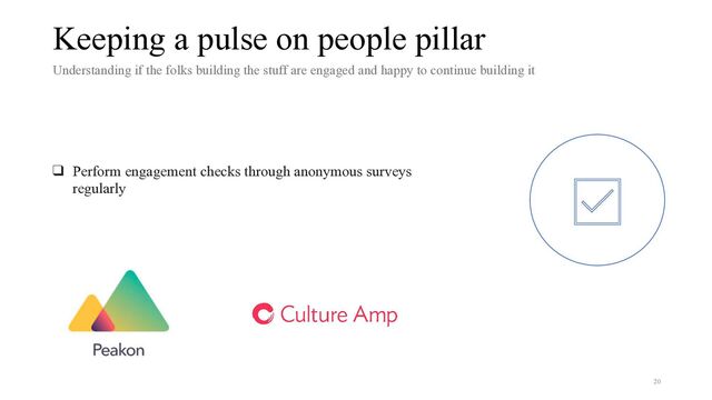 Keeping a pulse on people pillar
Understanding if the folks building the stuff are engaged and happy to continue building it
❑ Perform engagement checks through anonymous surveys
regularly


20
