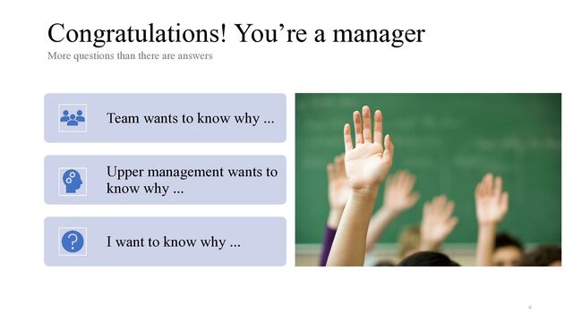Team wants to know why ...
Upper management wants to
know why ...
I want to know why ...
6
Congratulations! You’re a manager
More questions than there are answers


