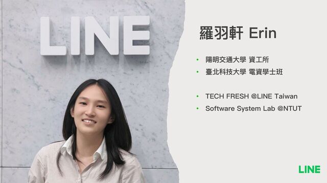 羅⽻軒 Erin
• 陽明交通⼤學 資⼯所
• 臺北科技⼤學 電資學⼠班
• TECH FRESH @LINE Taiwan
• Software System Lab @NTUT
