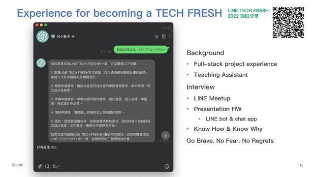 Experience for becoming a TECH FRESH
Background
• Full-stack project experience
• Teaching Assistant
Interview
• LINE Meetup
• Presentation HW
• LINE bot & chat app
• Know How & Know Why
Go Brave. No Fear. No Regrets
LINE TECH FRESH
2022 ⾯試分享
