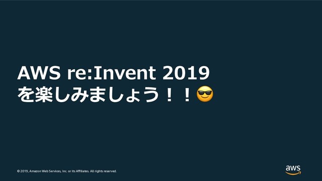 © 2019, Amazon Web Services, Inc. or its Aﬃliates. All rights reserved.
AWS re:Invent 2019
を楽しみましょう︕︕
