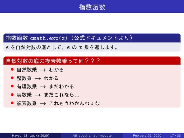 ࢦ਺വ਺
ࢦ਺വ਺ cmath.exp(x)ʢެࣜυΩϡϝϯτΑΓʣ
e Λࣗવର਺ͷఈͱͯ͠ɺe ͷ x ৐Λฦ͠·͢ɻ
ࣗવର਺ͷఈͷෳૉ਺৐ͬͯԿʁʁʁ
› ࣗવ਺৐ ! Θ͔Δ
› ੔਺৐ ! Θ͔Δ
› ༗ཧ਺৐ ! ·ͩΘ͔Δ
› ࣮਺৐ ! ·ͩ͜ΕͳΒ...
› ෳૉ਺৐ ! ͜Ε΋͏Θ͔ΜͶ͐ͳ
Hayao (Shizuoka 2020) All about cmath module February 29, 2020 17 / 33
