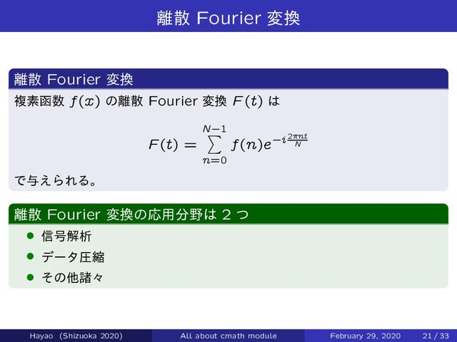 ཭ࢄ Fourier ม׵
཭ࢄ Fourier ม׵
ෳૉവ਺ f(x) ͷ཭ࢄ Fourier ม׵ F (t) ͸
F (t) =
N`1
X
n=0
f(n)e`i 2ınt
N
Ͱ༩͑ΒΕΔɻ
཭ࢄ Fourier ม׵ͷԠ༻෼໺͸ 2 ͭ
› ৴߸ղੳ
› σʔλѹॖ
› ͦͷଞॾʑ
Hayao (Shizuoka 2020) All about cmath module February 29, 2020 21 / 33

