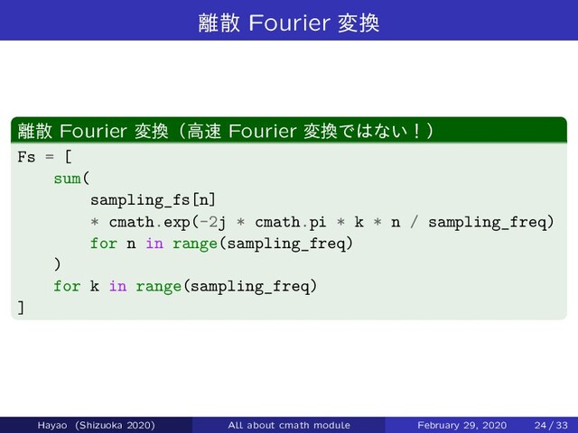 ཭ࢄ Fourier ม׵
཭ࢄ Fourier ม׵ʢߴ଎ Fourier ม׵Ͱ͸ͳ͍ʂʣ
Fs = [
sum(
sampling_fs[n]
* cmath.exp(-2j * cmath.pi * k * n / sampling_freq)
for n in range(sampling_freq)
)
for k in range(sampling_freq)
]
Hayao (Shizuoka 2020) All about cmath module February 29, 2020 24 / 33
