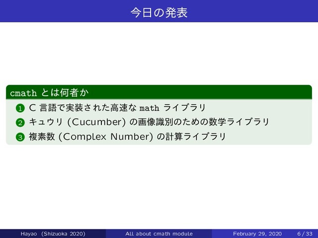 ࠓ೔ͷൃද
cmath ͱ͸Կऀ͔
1 C ݴޠͰ࣮૷͞Εͨߴ଎ͳ math ϥΠϒϥϦ
2 Ωϡ΢Ϧ (Cucumber) ͷը૾ࣝผͷͨΊͷ਺ֶϥΠϒϥϦ
3 ෳૉ਺ (Complex Number) ͷܭࢉϥΠϒϥϦ
Hayao (Shizuoka 2020) All about cmath module February 29, 2020 6 / 33
