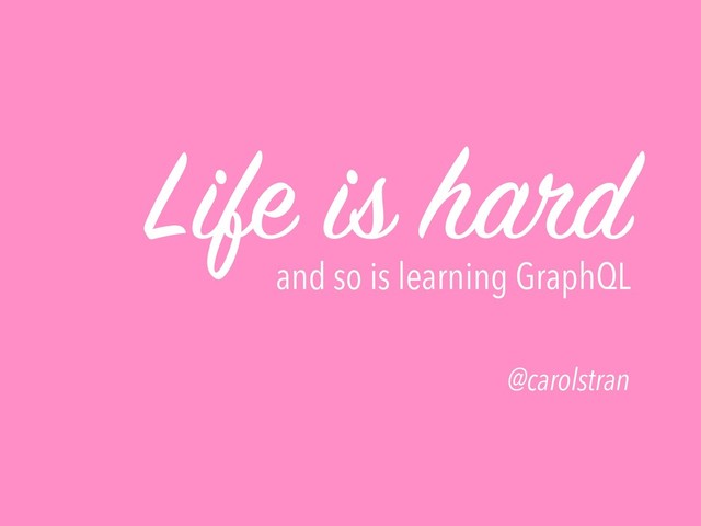 Life is hard
and so is learning GraphQL
@carolstran
