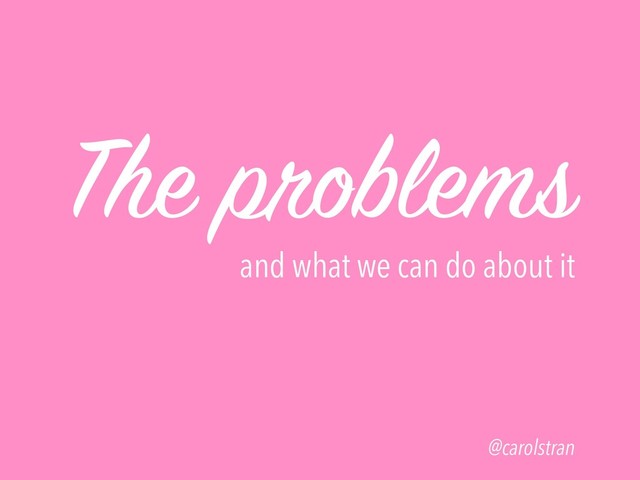 The problems
and what we can do about it
@carolstran
