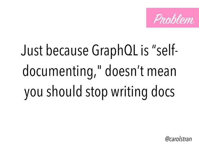 Just because GraphQL is “self-
documenting," doesn’t mean
you should stop writing docs
@carolstran
Problem
