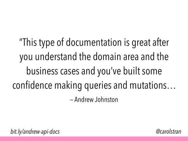 “This type of documentation is great after
you understand the domain area and the
business cases and you’ve built some
conﬁdence making queries and mutations…
@carolstran
— Andrew Johnston
bit.ly/andrew-api-docs
