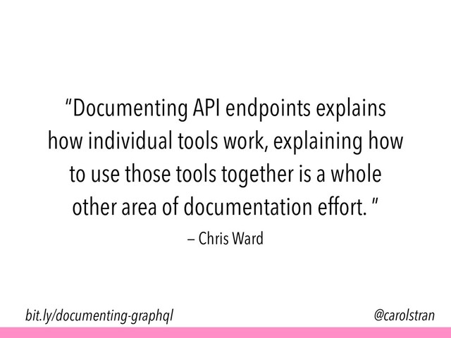 “Documenting API endpoints explains
how individual tools work, explaining how
to use those tools together is a whole
other area of documentation effort. ”
@carolstran
— Chris Ward
bit.ly/documenting-graphql
