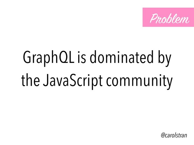 GraphQL is dominated by
the JavaScript community
@carolstran
Problem
