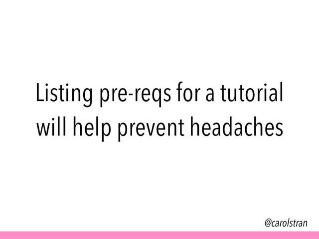 Listing pre-reqs for a tutorial
will help prevent headaches
@carolstran
