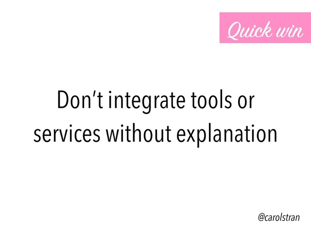 Don’t integrate tools or
services without explanation
Quick win
@carolstran
