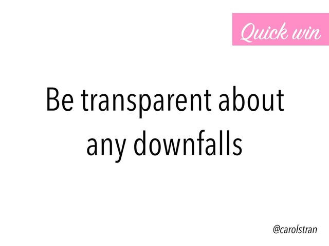 Be transparent about
any downfalls
Quick win
@carolstran
