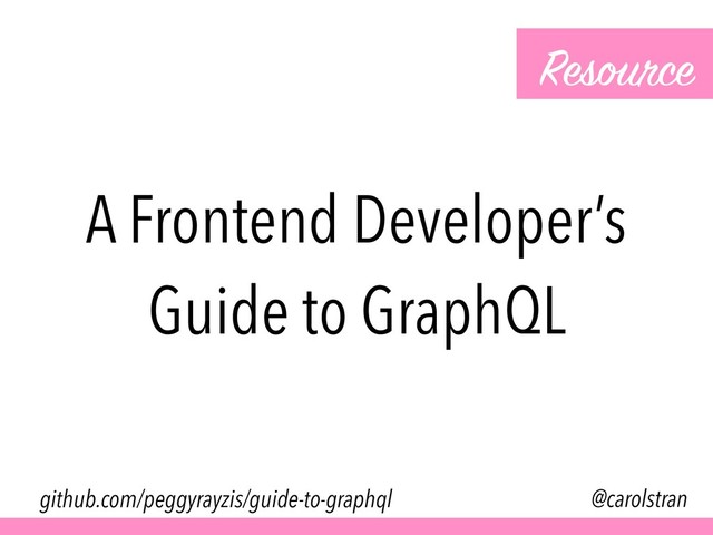 A Frontend Developer’s
Guide to GraphQL
Resource
@carolstran
github.com/peggyrayzis/guide-to-graphql
