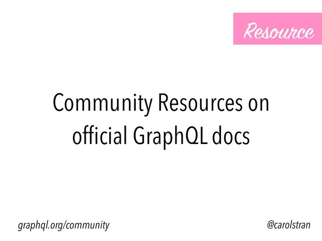 Community Resources on
ofﬁcial GraphQL docs
Resource
@carolstran
graphql.org/community

