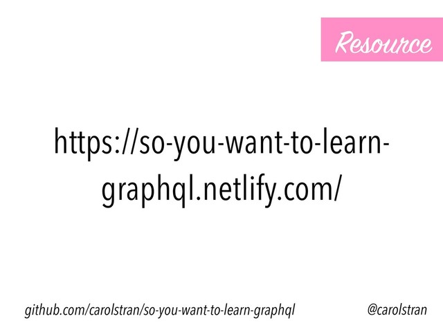 https://so-you-want-to-learn-
graphql.netlify.com/
Resource
@carolstran
github.com/carolstran/so-you-want-to-learn-graphql
