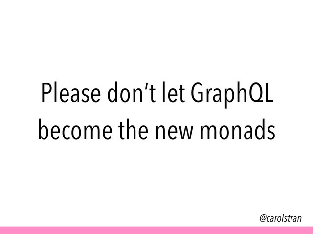 @carolstran
Please don’t let GraphQL
become the new monads
