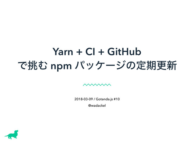 Yarn + CI + GitHub
Ͱ௅Ή npm ύοέʔδͷఆظߋ৽
2018-03-09 / Gotanda.js #10
@wadackel
