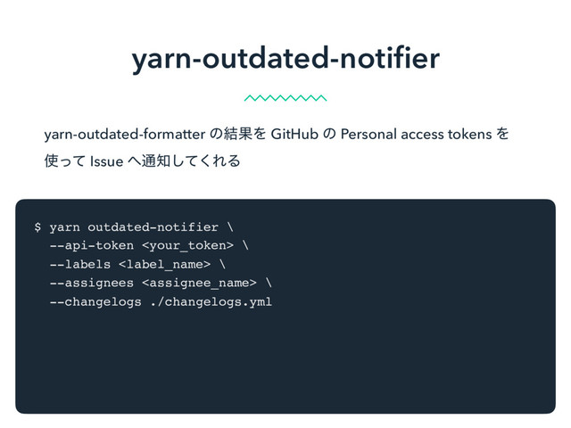 yarn-outdated-notiﬁer
yarn-outdated-formatter ͷ݁ՌΛ GitHub ͷ Personal access tokens Λ
࢖ͬͯ Issue ΁௨஌ͯ͘͠ΕΔ
$ yarn outdated-notifier \
--api-token  \
--labels  \
--assignees  \
--changelogs ./changelogs.yml
