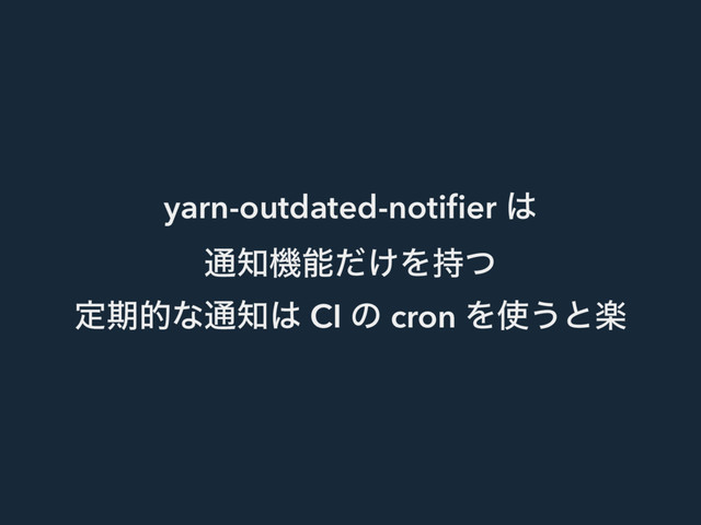 yarn-outdated-notiﬁer ͸
௨஌ػೳ͚ͩΛ࣋ͭ
ఆظతͳ௨஌͸ CI ͷ cron Λ࢖͏ͱָ
