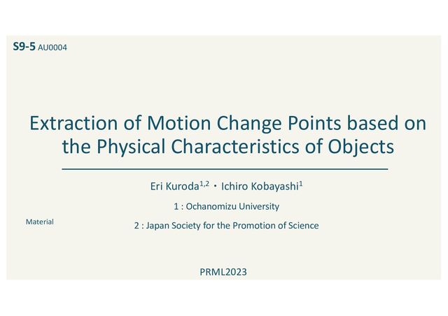 Extraction of Motion Change Points based on
the Physical Characteristics of Objects
Eri Kuroda1,2・Ichiro Kobayashi1
1 : Ochanomizu University
2 : Japan Society for the Promotion of Science
PRML2023
Material
S9-5 AU0004
