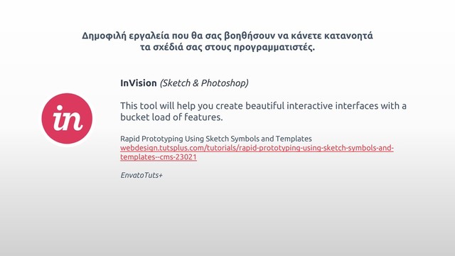 Δημοφιλή εργαλεία που θα σας βοηθήσουν να κάνετε κατανοητά
τα σχέδιά σας στους προγραμματιστές.
InVision (Sketch & Photoshop)
Τhis tool will help you create beautiful interactive interfaces with a
bucket load of features.
Rapid Prototyping Using Sketch Symbols and Templates
webdesign.tutsplus.com/tutorials/rapid-prototyping-using-sketch-symbols-and-
templates--cms-23021
EnvatoTuts+
