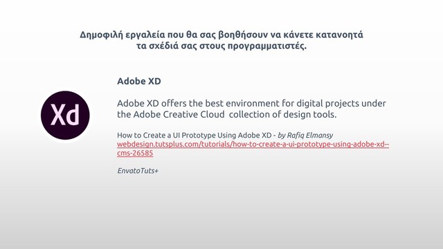 Δημοφιλή εργαλεία που θα σας βοηθήσουν να κάνετε κατανοητά
τα σχέδιά σας στους προγραμματιστές.
Adobe XD
Adobe XD offers the best environment for digital projects under
the Adobe Creative Cloud collection of design tools.
How to Create a UI Prototype Using Adobe XD - by Rafiq Elmansy
webdesign.tutsplus.com/tutorials/how-to-create-a-ui-prototype-using-adobe-xd--
cms-26585
EnvatoTuts+
