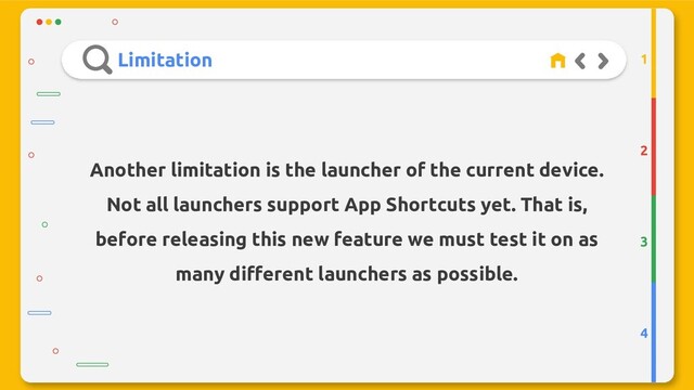 Limitation
2
3
4
1
Another limitation is the launcher of the current device.
Not all launchers support App Shortcuts yet. That is,
before releasing this new feature we must test it on as
many different launchers as possible.

