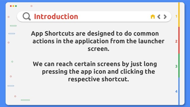 Introduction
2
3
4
1
App Shortcuts are designed to do common
actions in the application from the launcher
screen.
We can reach certain screens by just long
pressing the app icon and clicking the
respective shortcut.
