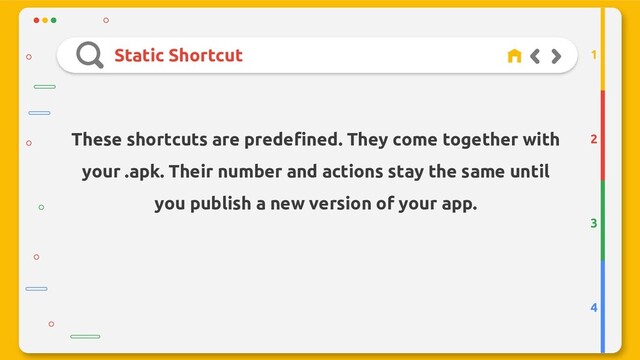 Static Shortcut
2
3
4
1
These shortcuts are predefined. They come together with
your .apk. Their number and actions stay the same until
you publish a new version of your app.
